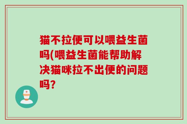 猫不拉便可以喂益生菌吗(喂益生菌能帮助解决猫咪拉不出便的问题吗？