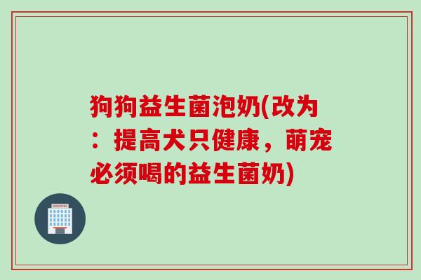 狗狗益生菌泡奶(改为:提高犬只健康,萌宠必须喝的益生菌奶) 狗狗益生菌泡奶(改为:提高犬只健康,萌宠必须喝的益生菌奶)
