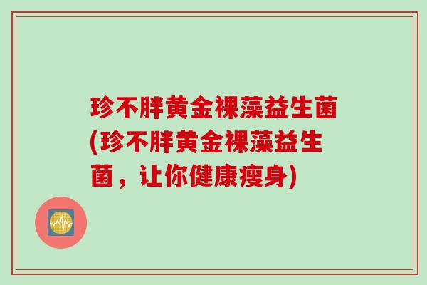 珍不胖黄金裸藻益生菌(珍不胖黄金裸藻益生菌，让你健康瘦身)