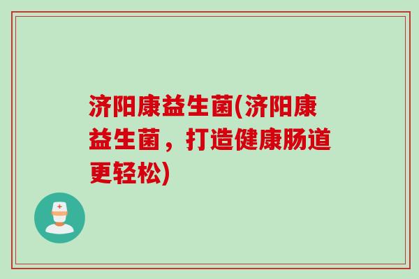 济阳康益生菌(济阳康益生菌,打造健康肠道更轻松) 济阳康益生菌(济阳康益生菌,打造健康肠道更轻松)
