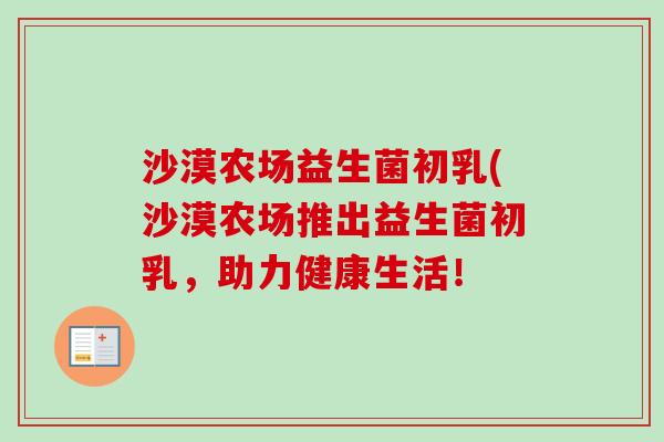 沙漠农场益生菌初乳(沙漠农场推出益生菌初乳，助力健康生活！