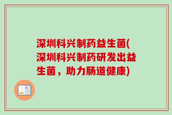 深圳科兴制药益生菌(深圳科兴制药研发出益生菌，助力肠道健康)