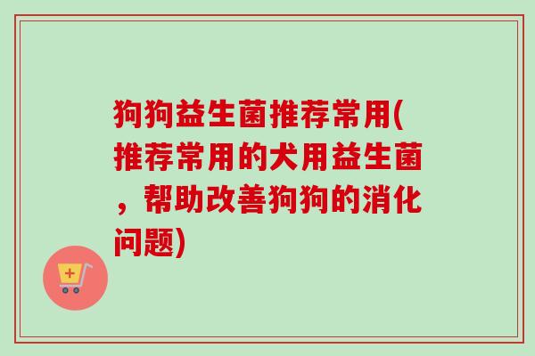 狗狗益生菌推荐常用(推荐常用的犬用益生菌，帮助改善狗狗的消化问题)