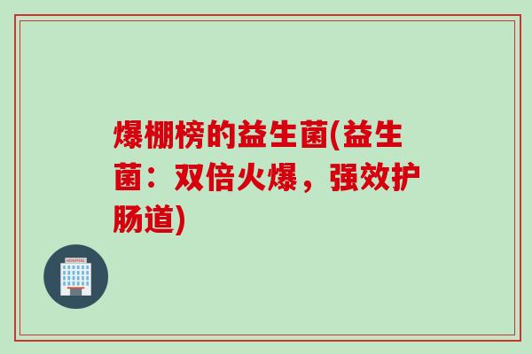 爆棚榜的益生菌(益生菌：双倍火爆，强效护肠道)