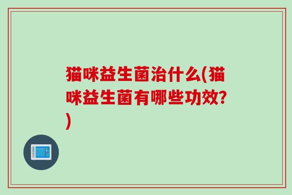 猫咪益生菌什么(猫咪益生菌有哪些功效?) 猫咪益生菌什么(猫咪益生菌有哪些功效?)