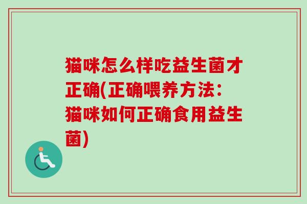 猫咪怎么样吃益生菌才正确(正确喂养方法:猫咪如何正确食用益生菌) 猫咪怎么样吃益生菌才正确(正确喂养方法:猫咪如何正确食用益生菌)