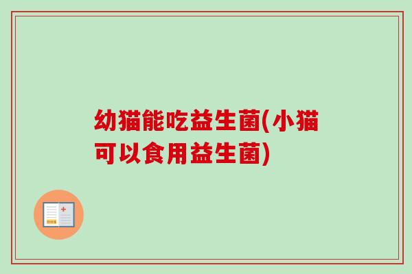 幼猫能吃益生菌(小猫可以食用益生菌) 幼猫能吃益生菌(小猫可以食用益生菌)