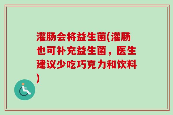 灌肠会将益生菌(灌肠也可补充益生菌，医生建议少吃巧克力和饮料)