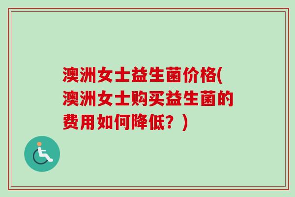 澳洲女士益生菌价格(澳洲女士购买益生菌的费用如何降低?) 澳洲女士益生菌价格(澳洲女士购买益生菌的费用如何降低?)