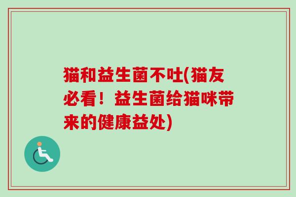 猫和益生菌不吐(猫友必看!益生菌给猫咪带来的健康益处) 猫和益生菌不吐(猫友必看!益生菌给猫咪带来的健康益处)
