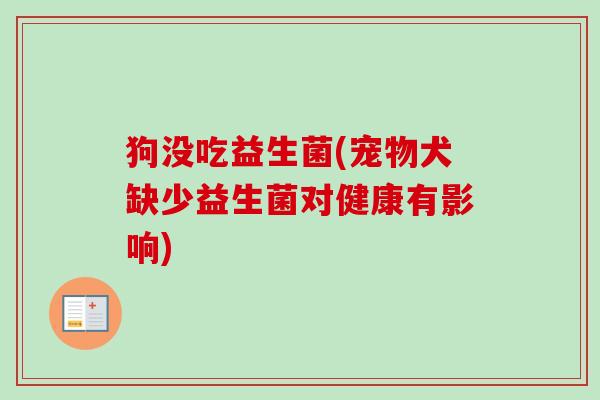 狗没吃益生菌(宠物犬缺少益生菌对健康有影响) 狗没吃益生菌(宠物犬缺少益生菌对健康有影响)