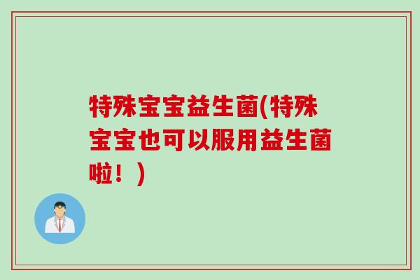 特殊宝宝益生菌(特殊宝宝也可以服用益生菌啦！)