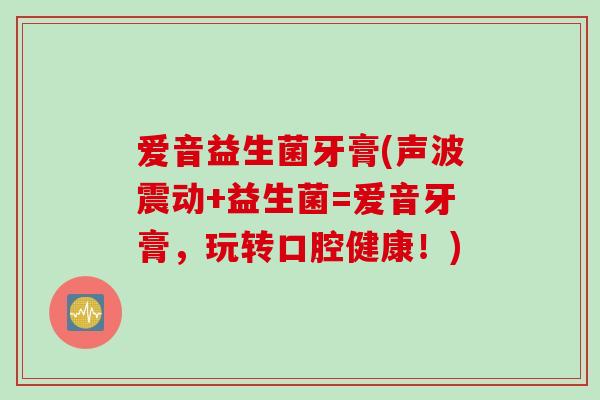 爱音益生菌牙膏(声波震动+益生菌=爱音牙膏，玩转口腔健康！)