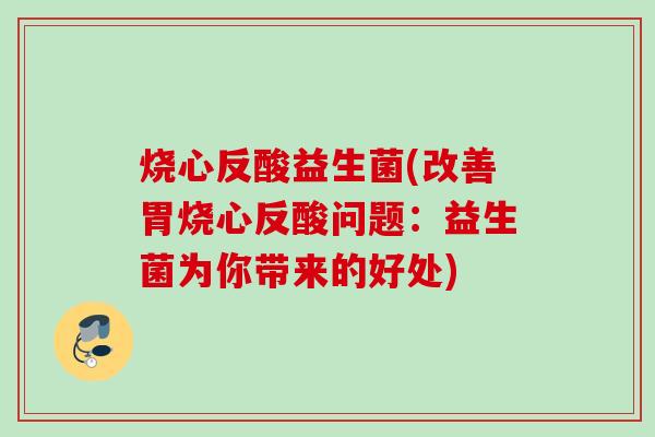 烧心反酸益生菌(改善胃烧心反酸问题：益生菌为你带来的好处)