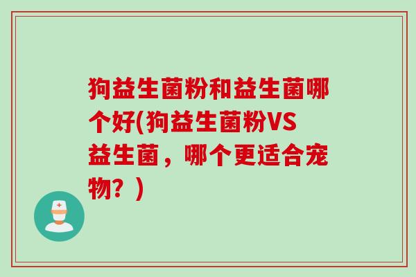 狗益生菌粉和益生菌哪个好(狗益生菌粉VS益生菌,哪个更适合宠物?) 狗益生菌粉和益生菌哪个好(狗益生菌粉VS益生菌,哪个更适合宠物?)