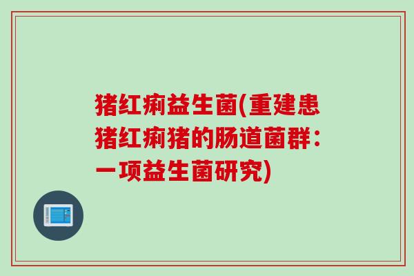 猪红痢益生菌(重建患猪红痢猪的肠道菌群：一项益生菌研究)