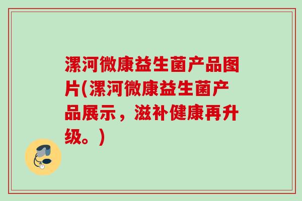 漯河微康益生菌产品图片(漯河微康益生菌产品展示，滋补健康再升级。)