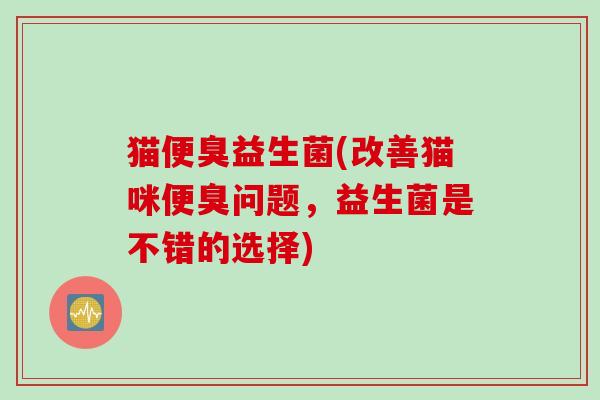 猫便臭益生菌(改善猫咪便臭问题，益生菌是不错的选择)