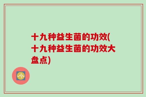 十九种益生菌的功效(十九种益生菌的功效大盘点) 十九种益生菌的功效(十九种益生菌的功效大盘点)