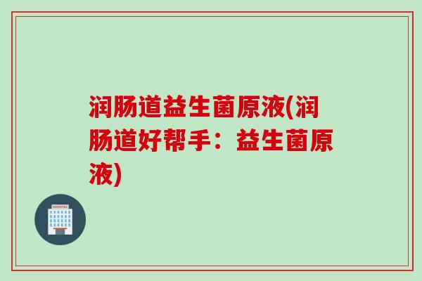 润肠道益生菌原液(润肠道好帮手：益生菌原液)