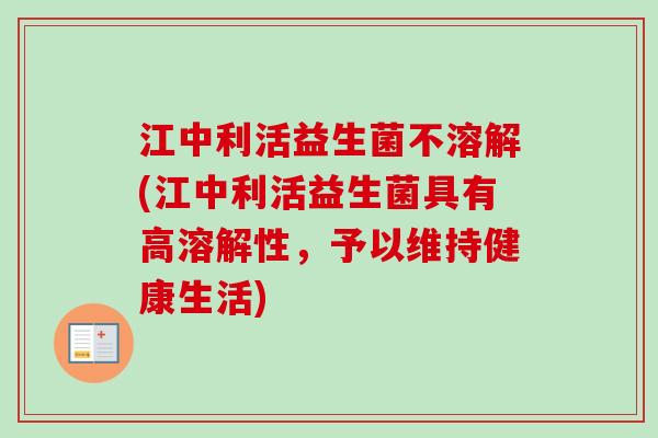 江中利活益生菌不溶解(江中利活益生菌具有高溶解性,予以维持健康生活) 江中利活益生菌不溶解(江中利活益生菌具有高溶解性,予以维持健康生活)