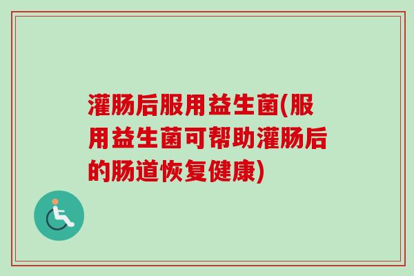 灌肠后服用益生菌(服用益生菌可帮助灌肠后的肠道恢复健康) 灌肠后服用益生菌(服用益生菌可帮助灌肠后的肠道恢复健康)