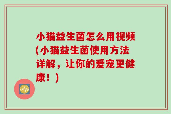 小猫益生菌怎么用视频(小猫益生菌使用方法详解，让你的爱宠更健康！)