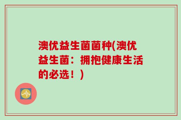 澳优益生菌菌种(澳优益生菌:拥抱健康生活的必选!) 澳优益生菌菌种(澳优益生菌:拥抱健康生活的必选!)