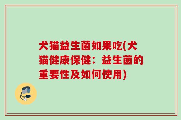 犬猫益生菌如果吃(犬猫健康保健：益生菌的重要性及如何使用)