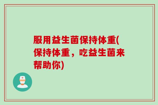 服用益生菌保持体重(保持体重,吃益生菌来帮助你) 服用益生菌保持体重(保持体重,吃益生菌来帮助你)