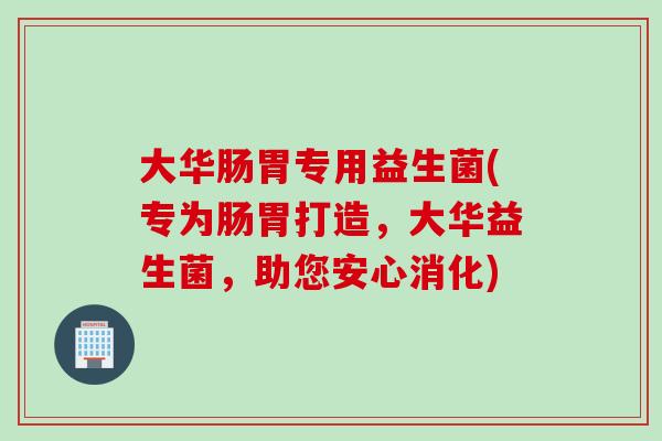 大华肠胃专用益生菌(专为肠胃打造，大华益生菌，助您安心消化)
