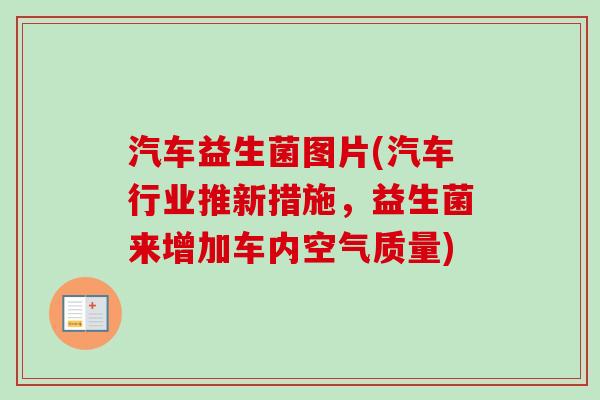 汽车益生菌图片(汽车行业推新措施,益生菌来增加车内空气质量) 汽车益生菌图片(汽车行业推新措施,益生菌来增加车内空气质量)