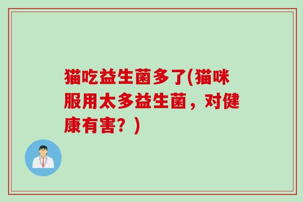 猫吃益生菌多了(猫咪服用太多益生菌，对健康有害？)
