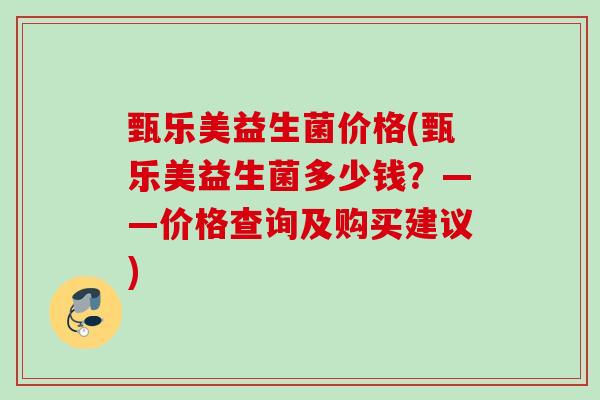 甄乐美益生菌价格(甄乐美益生菌多少钱?——价格查询及购买建议) 甄乐美益生菌价格(甄乐美益生菌多少钱?——价格查询及购买建议)