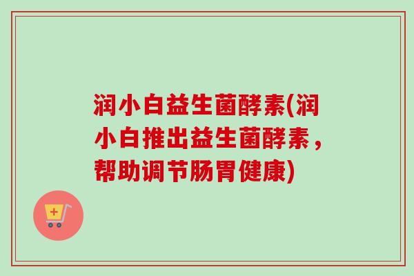 润小白益生菌酵素(润小白推出益生菌酵素，帮助调节肠胃健康)