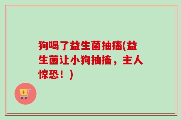 狗喝了益生菌抽搐(益生菌让小狗抽搐，主人惊恐！)