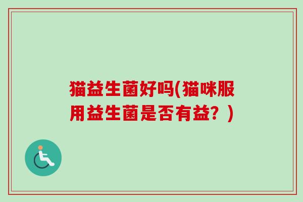 猫益生菌好吗(猫咪服用益生菌是否有益?) 猫益生菌好吗(猫咪服用益生菌是否有益?)