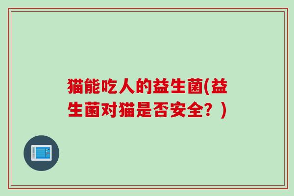 猫能吃人的益生菌(益生菌对猫是否安全?) 猫能吃人的益生菌(益生菌对猫是否安全?)