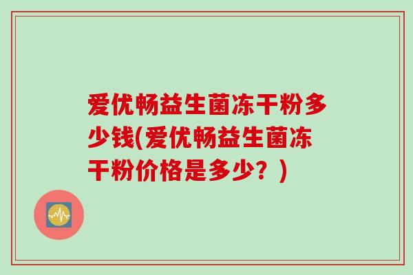 爱优畅益生菌冻干粉多少钱(爱优畅益生菌冻干粉价格是多少?) 爱优畅益生菌冻干粉多少钱(爱优畅益生菌冻干粉价格是多少?)