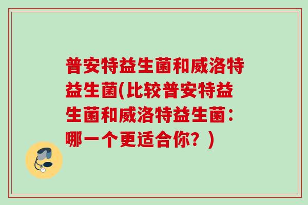 普安特益生菌和威洛特益生菌(比较普安特益生菌和威洛特益生菌：哪一个更适合你？)