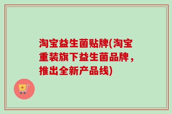 淘宝益生菌贴牌(淘宝重装旗下益生菌品牌,推出全新产品线) 淘宝益生菌贴牌(淘宝重装旗下益生菌品牌,推出全新产品线)