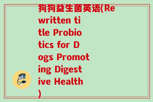 狗狗益生菌英语(Rewritten title Probiotics for Dogs Promoting Digestive Health)