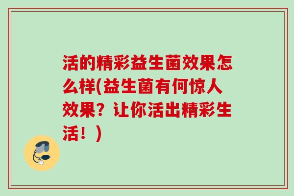 活的精彩益生菌效果怎么样(益生菌有何惊人效果?让你活出精彩生活!) 活的精彩益生菌效果怎么样(益生菌有何惊人效果?让你活出精彩生活!)