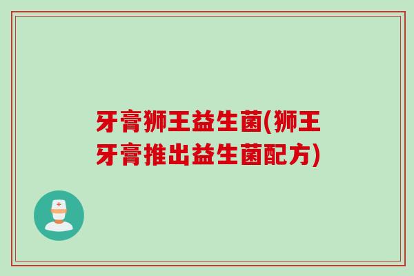 牙膏狮王益生菌(狮王牙膏推出益生菌配方) 牙膏狮王益生菌(狮王牙膏推出益生菌配方)