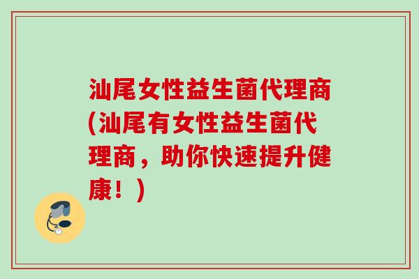 汕尾女性益生菌代理商(汕尾有女性益生菌代理商，助你快速提升健康！)