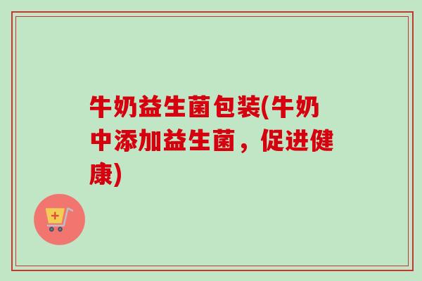 牛奶益生菌包装(牛奶中添加益生菌，促进健康)