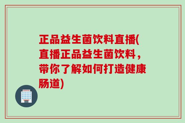 正品益生菌饮料直播(直播正品益生菌饮料,带你了解如何打造健康肠道) 正品益生菌饮料直播(直播正品益生菌饮料,带你了解如何打造健康肠道)
