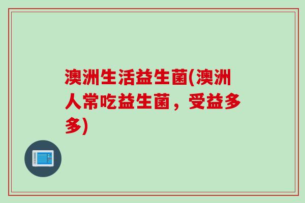 澳洲生活益生菌(澳洲人常吃益生菌，受益多多)
