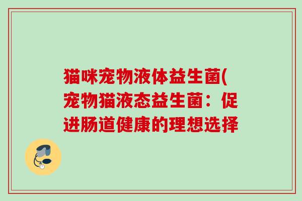 猫咪宠物液体益生菌(宠物猫液态益生菌:促进肠道健康的理想选择 猫咪宠物液体益生菌(宠物猫液态益生菌:促进肠道健康的理想选择