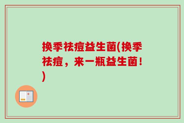 换季祛痘益生菌(换季祛痘,来一瓶益生菌!) 换季祛痘益生菌(换季祛痘,来一瓶益生菌!)